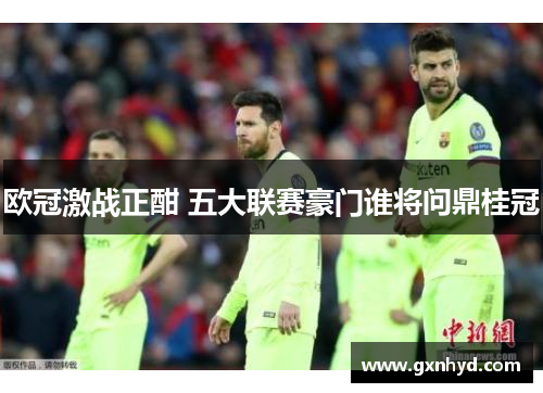 欧冠激战正酣 五大联赛豪门谁将问鼎桂冠