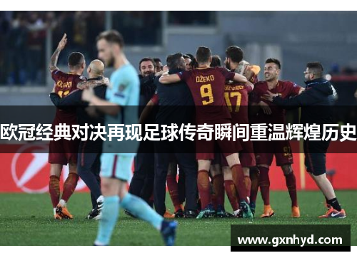 欧冠经典对决再现足球传奇瞬间重温辉煌历史