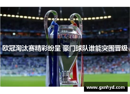欧冠淘汰赛精彩纷呈 豪门球队谁能突围晋级