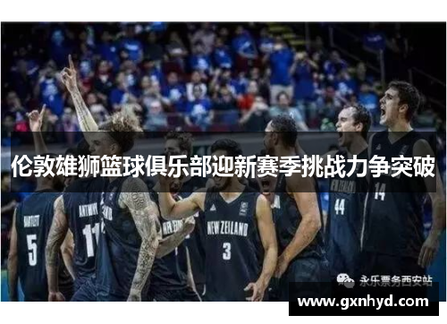 伦敦雄狮篮球俱乐部迎新赛季挑战力争突破