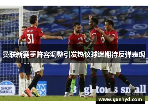 曼联新赛季阵容调整引发热议球迷期待反弹表现
