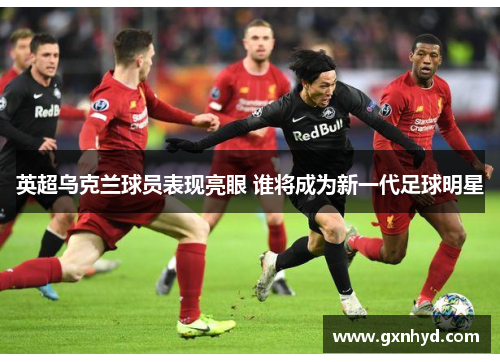 英超乌克兰球员表现亮眼 谁将成为新一代足球明星