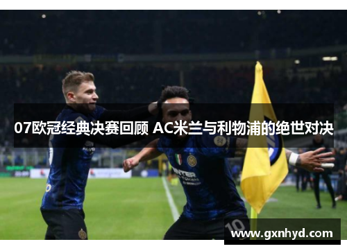 07欧冠经典决赛回顾 AC米兰与利物浦的绝世对决