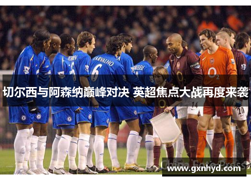切尔西与阿森纳巅峰对决 英超焦点大战再度来袭