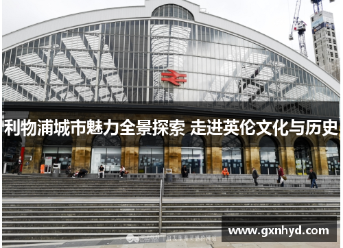 利物浦城市魅力全景探索 走进英伦文化与历史