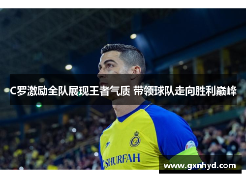 C罗激励全队展现王者气质 带领球队走向胜利巅峰